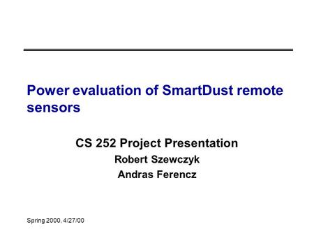 Spring 2000, 4/27/00 Power evaluation of SmartDust remote sensors CS 252 Project Presentation Robert Szewczyk Andras Ferencz.
