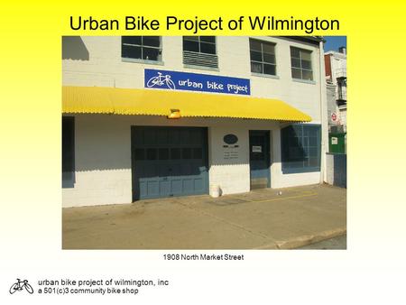 Urban bike project of wilmington, inc a 501(c)3 community bike shop Urban Bike Project of Wilmington 1908 North Market Street.