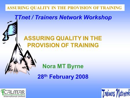 ASSURING QUALITY IN THE PROVISION OF TRAINING TTnet / Trainers Network Workshop ASSURING QUALITY IN THE PROVISION OF TRAINING Nora MT Byrne 28 th February.
