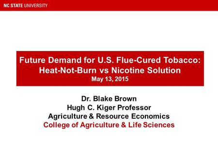 Future Demand for U.S. Flue-Cured Tobacco: Heat-Not-Burn vs Nicotine Solution May 13, 2015 Dr. Blake Brown Hugh C. Kiger Professor Agriculture & Resource.