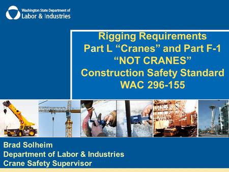 Rigging Requirements Part L “Cranes” and Part F-1 “NOT CRANES” Construction Safety Standard WAC 296-155 Brad Solheim Department of Labor & Industries Crane.