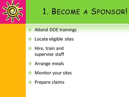 1. B ECOME A S PONSOR !  Attend DOE trainings  Locate eligible sites  Hire, train and supervise staff  Arrange meals  Monitor your sites  Prepare.