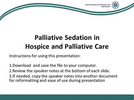 National Hospice and Palliative Care Organization Palliative Sedation in Hospice and Palliative Care Instructions for using this presentation: 1.Download.