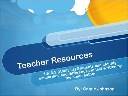 Teacher Resources 1.R.3.2 (Analysis) Students can identify similarities and differences in text written by the same author. By: Camie Johnson.