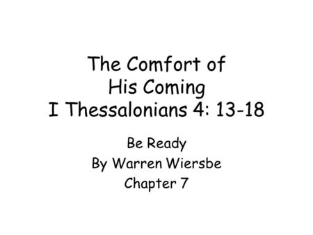 The Comfort of His Coming I Thessalonians 4: 13-18 Be Ready By Warren Wiersbe Chapter 7.