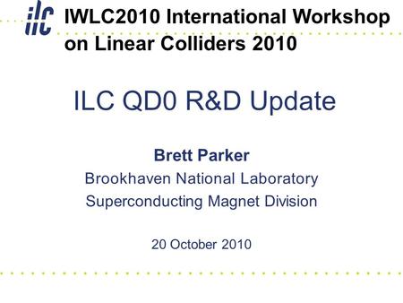 Brett Parker Brookhaven National Laboratory Superconducting Magnet Division 20 October 2010 ILC QD0 R&D Update IWLC2010 International Workshop on Linear.