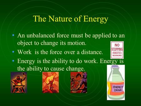 The Nature of Energy An unbalanced force must be applied to an object to change its motion. Work is the force over a distance. Energy is the ability to.