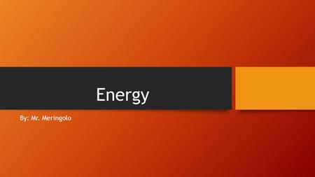 Energy By: Mr. Meringolo. Before We Begin… Copy down the following questions. You will answer them throughout the powerpoint. Give three examples of when.