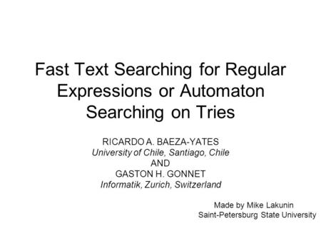 Fast Text Searching for Regular Expressions or Automaton Searching on Tries RICARDO A. BAEZA-YATES University of Chile, Santiago, Chile AND GASTON H. GONNET.