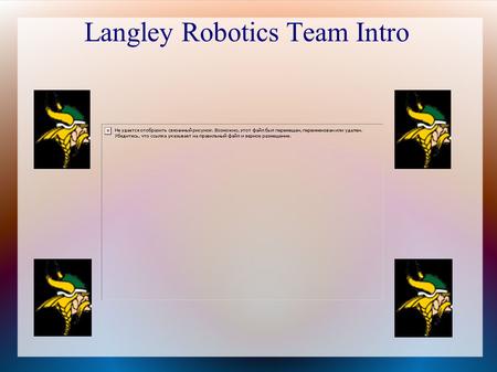 Langley Robotics Team Intro. What We'll Talk About Today What does the Robotics team do? What will team members be doing? When do we meet? Benefits of.