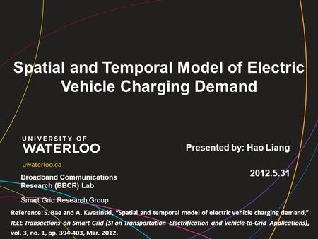 Spatial and Temporal Model of Electric Vehicle Charging Demand Presented by: Hao Liang 2012.5.31 Broadband Communications Research (BBCR) Lab Smart Grid.