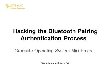 Hacking the Bluetooth Pairing Authentication Process Graduate Operating System Mini Project Siyuan Jiang and Haipeng Cai.