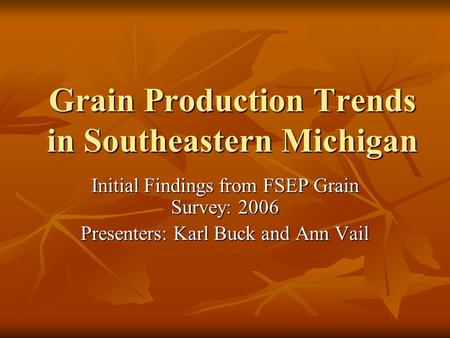 Grain Production Trends in Southeastern Michigan Initial Findings from FSEP Grain Survey: 2006 Presenters: Karl Buck and Ann Vail.