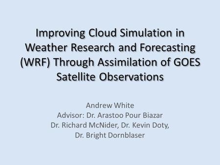 Improving Cloud Simulation in Weather Research and Forecasting (WRF) Through Assimilation of GOES Satellite Observations Andrew White Advisor: Dr. Arastoo.