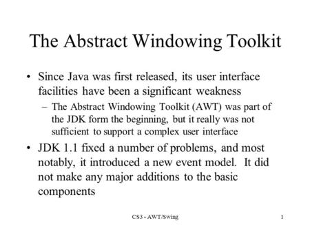 CS3 - AWT/Swing1 The Abstract Windowing Toolkit Since Java was first released, its user interface facilities have been a significant weakness –The Abstract.
