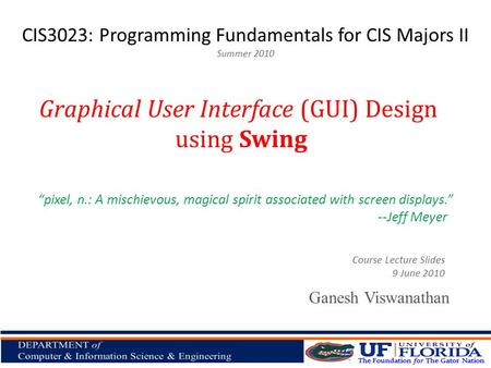 CIS3023: Programming Fundamentals for CIS Majors II Summer 2010 Ganesh Viswanathan Graphical User Interface (GUI) Design using Swing Course Lecture Slides.