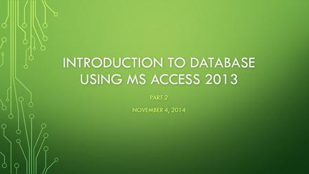 INTRODUCTION TO DATABASE USING MS ACCESS 2013 PART 2 NOVEMBER 4, 2014.