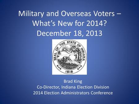 Military and Overseas Voters – What’s New for 2014? December 18, 2013 Brad King Co-Director, Indiana Election Division 2014 Election Administrators Conference.