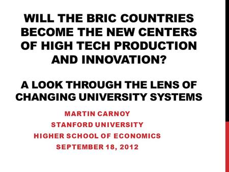 WILL THE BRIC COUNTRIES BECOME THE NEW CENTERS OF HIGH TECH PRODUCTION AND INNOVATION? A LOOK THROUGH THE LENS OF CHANGING UNIVERSITY SYSTEMS MARTIN CARNOY.