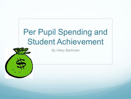 Per Pupil Spending and Student Achievement By Hilary Bachman.