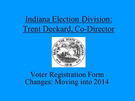 Indiana Election Division: Trent Deckard, Co-Director Voter Registration Form Changes: Moving into 2014.