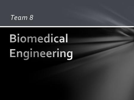 Team 8. Combination of traditional engineering to treat today’s medical problems. In the words of Dr. Grimm: Treating the body as a “machine” and working.