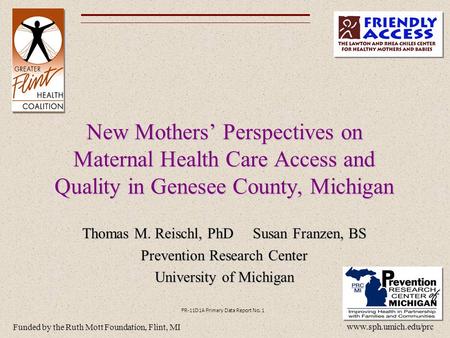New Mothers’ Perspectives on Maternal Health Care Access and Quality in Genesee County, Michigan Thomas M. Reischl, PhD Susan Franzen, BS Prevention Research.