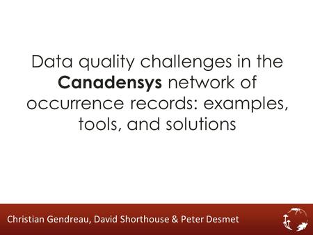 Data quality challenges in the Canadensys network of occurrence records: examples, tools, and solutions Christian Gendreau, David Shorthouse & Peter Desmet.