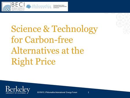 1 03/19/15 | Philomathia International Energy Forum Science & Technology for Carbon-free Alternatives at the Right Price.