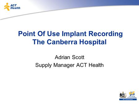 Point Of Use Implant Recording The Canberra Hospital Adrian Scott Supply Manager ACT Health.