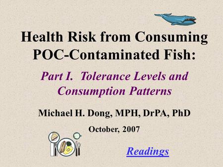Health Risk from Consuming POC-Contaminated Fish: Part I. Tolerance Levels and Consumption Patterns Michael H. Dong, MPH, DrPA, PhD October, 2007 Readings.