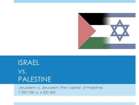 ISRAEL vs. PALESTINE Jerusalem vs. Jerusalem (the ‘capital’ of Palestine) 7 590 758 vs. 4 300 000.