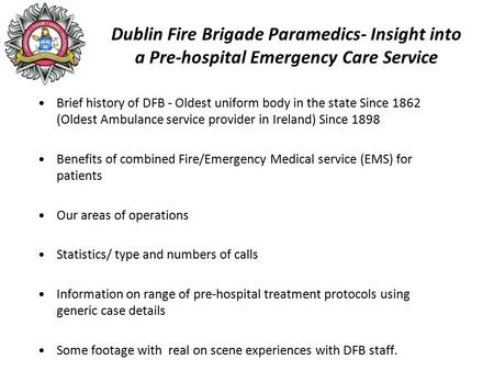 Dublin Fire Brigade Paramedics- Insight into a Pre-hospital Emergency Care Service Brief history of DFB - Oldest uniform body in the state Since 1862 (Oldest.