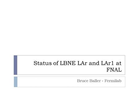Status of LBNE LAr and LAr1 at FNAL Bruce Baller - Fermilab.