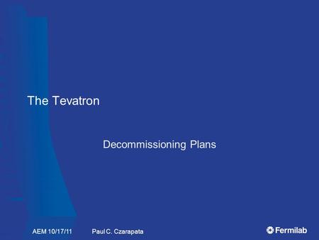 The Tevatron Decommissioning Plans AEM 10/17/11 Paul C. Czarapata.