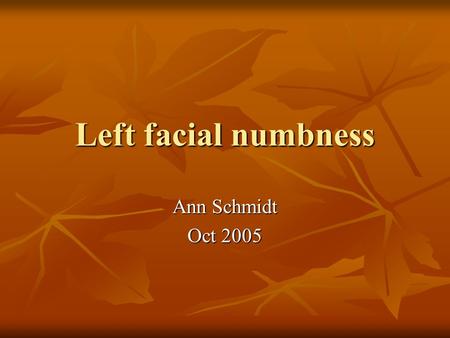 Left facial numbness Ann Schmidt Oct 2005. Patient Presentation 54 yo female 54 yo female Left facial swelling, left leg swelling and left arm weakness.