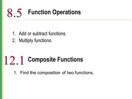 Function Operations 8.5 8.5 1.Add or subtract functions. 2.Multiply functions. Composite Functions 12.1 1.Find the composition of two functions.