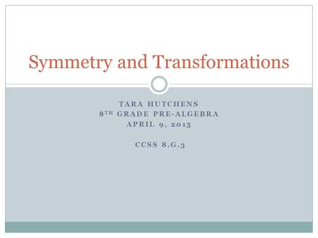 TARA HUTCHENS 8 TH GRADE PRE-ALGEBRA APRIL 9, 2015 CCSS 8.G.3 Symmetry and Transformations.