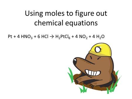 Using moles to figure out chemical equations Pt + 4 HNO 3 + 6 HCl → H 2 PtCl 6 + 4 NO 2 + 4 H 2 O.