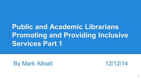 Public and Academic Librarians Promoting and Providing Inclusive Services Part 1 By Mark Allnatt 12/12/14 1.