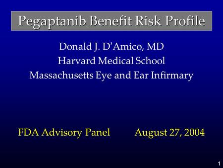 1 Pegaptanib Benefit Risk Profile Donald J. D ’ Amico, MD Harvard Medical School Massachusetts Eye and Ear Infirmary FDA Advisory Panel August 27, 2004.