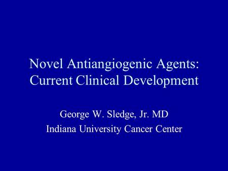 Novel Antiangiogenic Agents: Current Clinical Development George W. Sledge, Jr. MD Indiana University Cancer Center.