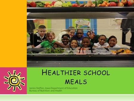 Janice Steffen, Iowa Department of Education Bureau of Nutrition and Health H EALTHIER SCHOOL MEALS.
