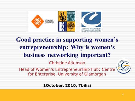 1 Christine Atkinson Head of Women’s Entrepreneurship Hub: Centre for Enterprise, University of Glamorgan 1October, 2010, Tbilisi Good practice in supporting.