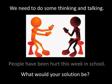 We need to do some thinking and talking. What would your solution be? People have been hurt this week in school.