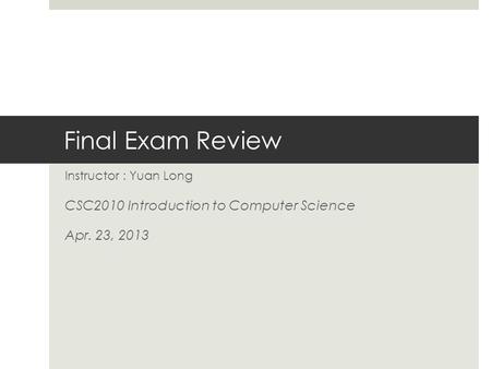 Final Exam Review Instructor : Yuan Long CSC2010 Introduction to Computer Science Apr. 23, 2013.