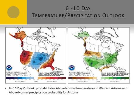 6 -10 D AY T EMPERATURE /P RECIPITATION O UTLOOK 6 - 10 Day Outlook: probability for Above Normal temperatures in Western Arizona and Above Normal precipitation.