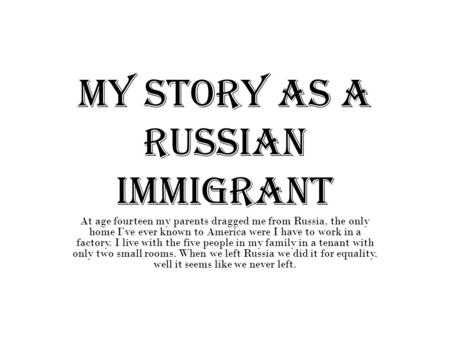 My story as a Russian immigrant At age fourteen my parents dragged me from Russia, the only home I’ve ever known to America were I have to work in a factory.