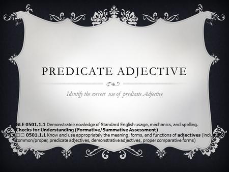 PREDICATE ADJECTIVE Identify the correct use of predicate Adjective GLE 0501.1.1 Demonstrate knowledge of Standard English usage, mechanics, and spelling.