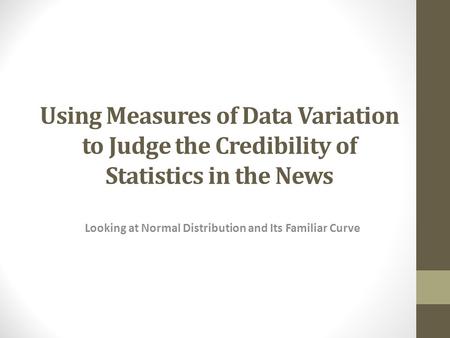 Using Measures of Data Variation to Judge the Credibility of Statistics in the News Looking at Normal Distribution and Its Familiar Curve.